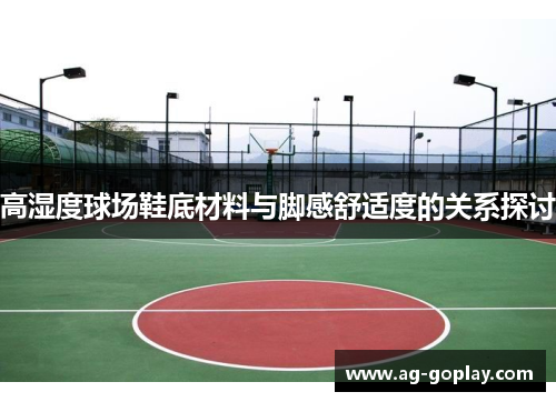 高湿度球场鞋底材料与脚感舒适度的关系探讨